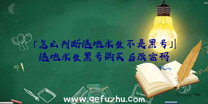 「怎么判断绝地求生不是黑号」|绝地求生黑号购买后改密码